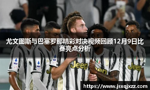 尤文图斯与巴塞罗那精彩对决视频回顾12月9日比赛亮点分析